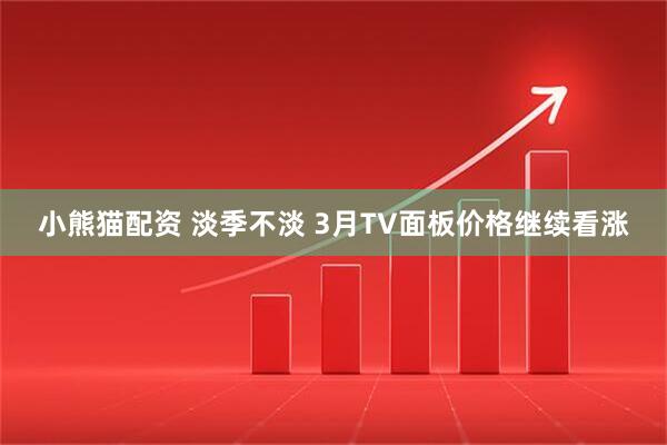 小熊猫配资 淡季不淡 3月TV面板价格继续看涨
