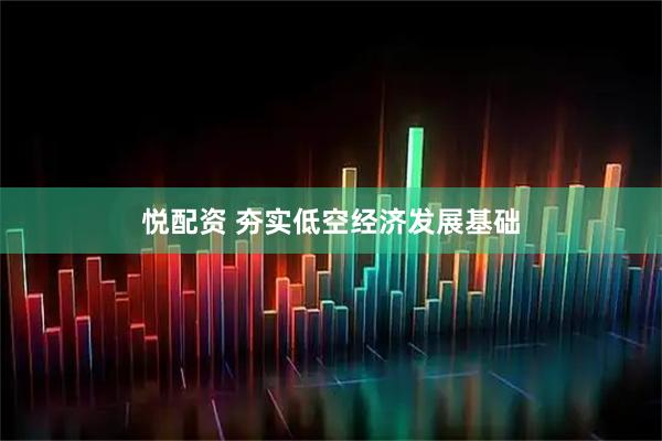 悦配资 夯实低空经济发展基础