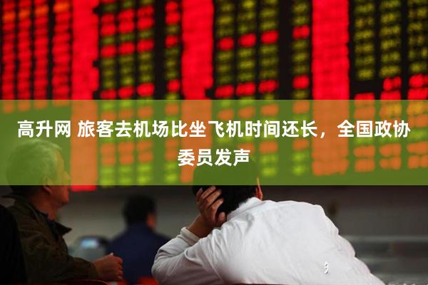 高升网 旅客去机场比坐飞机时间还长，全国政协委员发声