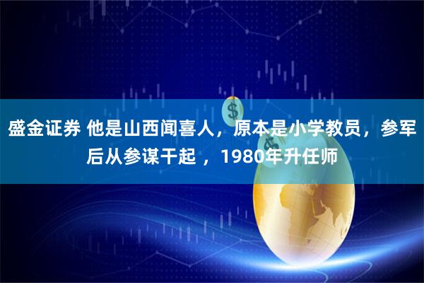 盛金证券 他是山西闻喜人，原本是小学教员，参军后从参谋干起 ，1980年升任师