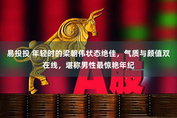 易投投 年轻时的梁朝伟状态绝佳，气质与颜值双在线，堪称男性最惊艳年纪