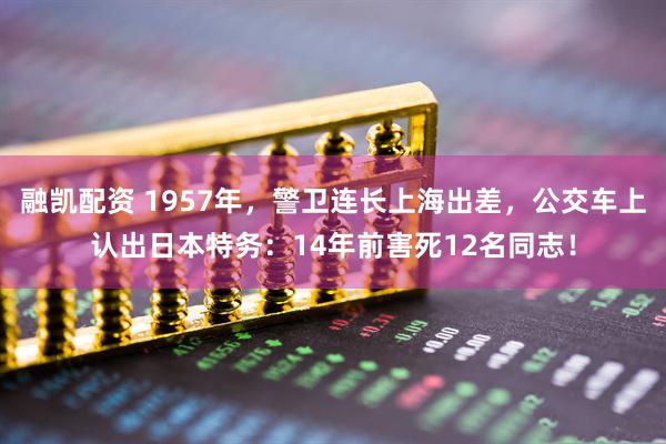 融凯配资 1957年，警卫连长上海出差，公交车上认出日本特务：14年前害死12名同志！