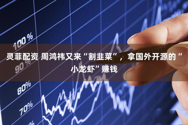 灵菲配资 周鸿祎又来“割韭菜”，拿国外开源的“小龙虾”赚钱