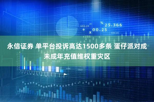永信证券 单平台投诉高达1500多条 蛋仔派对成未成年充值维权重灾区