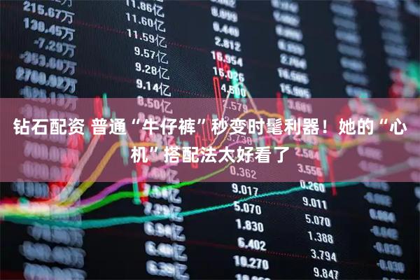 钻石配资 普通“牛仔裤”秒变时髦利器！她的“心机”搭配法太好看了