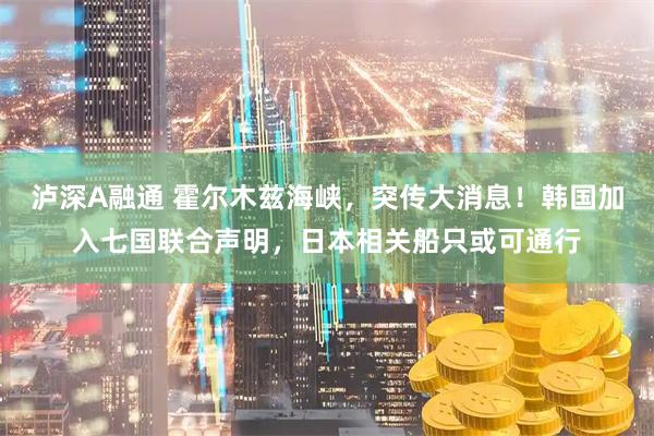 泸深A融通 霍尔木兹海峡，突传大消息！韩国加入七国联合声明，日本相关船只或可通行