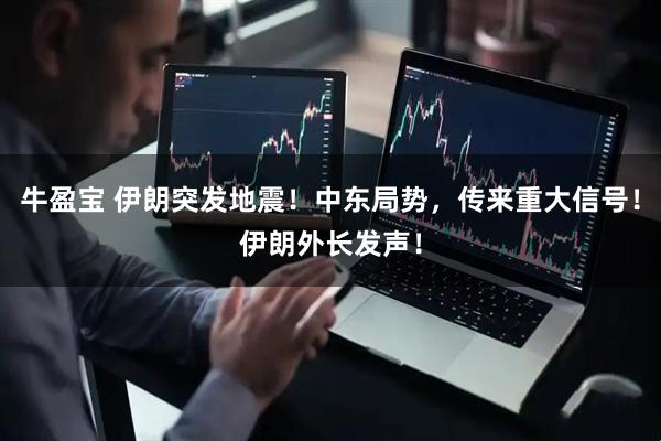 牛盈宝 伊朗突发地震！中东局势，传来重大信号！伊朗外长发声！