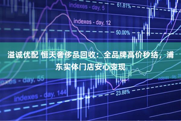 溢诚优配 恒天奢侈品回收：全品牌高价秒结，浦东实体门店安心变现