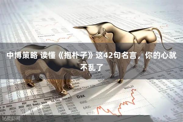 中博策略 读懂《抱朴子》这42句名言，你的心就不乱了
