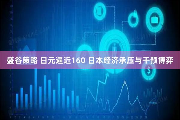 盛谷策略 日元逼近160 日本经济承压与干预博弈
