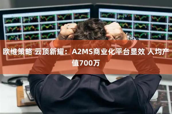 欧维策略 云顶新耀：A2MS商业化平台显效 人均产值700万