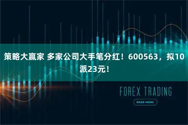 策略大赢家 多家公司大手笔分红！600563，拟10派23元！