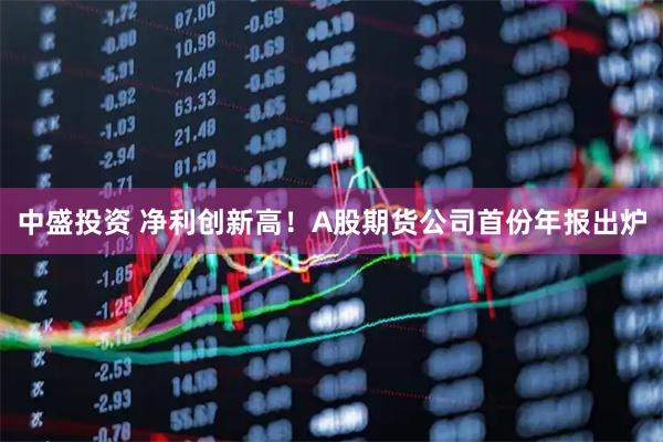 中盛投资 净利创新高！A股期货公司首份年报出炉