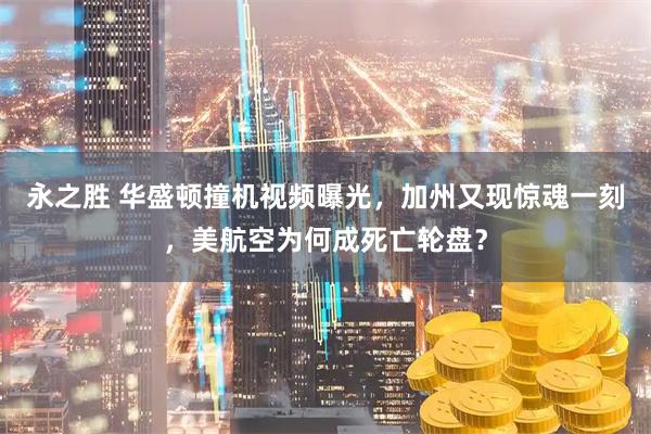 永之胜 华盛顿撞机视频曝光，加州又现惊魂一刻，美航空为何成死亡轮盘？