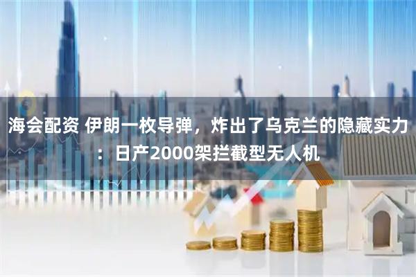海会配资 伊朗一枚导弹，炸出了乌克兰的隐藏实力：日产2000架拦截型无人机