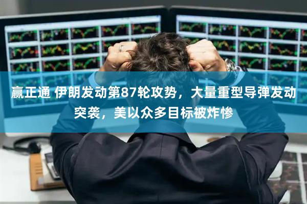 赢正通 伊朗发动第87轮攻势，大量重型导弹发动突袭，美以众多目标被炸惨
