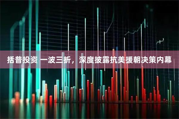 括普投资 一波三折，深度披露抗美援朝决策内幕
