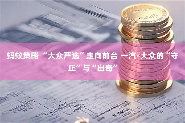 蚂蚁策略 “大众严选”走向前台 一汽-大众的“守正”与“出奇”