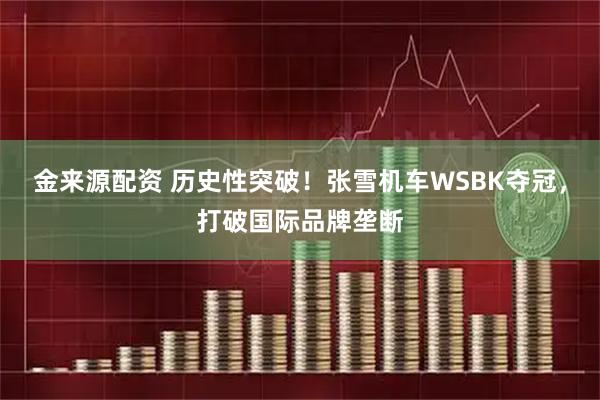 金来源配资 历史性突破！张雪机车WSBK夺冠，打破国际品牌垄断
