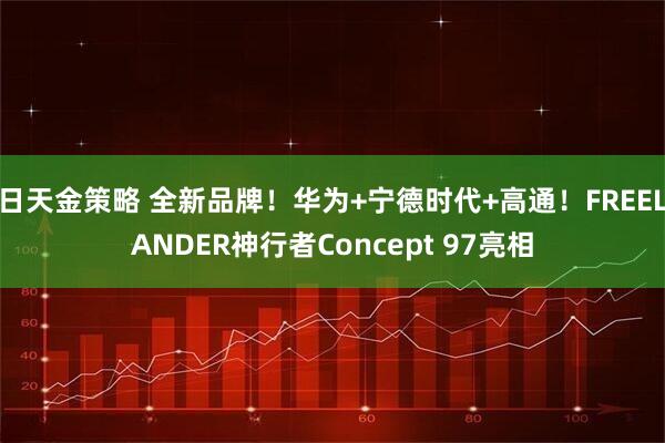 日天金策略 全新品牌！华为+宁德时代+高通！FREELANDER神行者Concept 97亮相