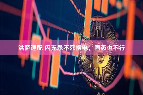 洪萨速配 闪充杀不死换电，固态也不行