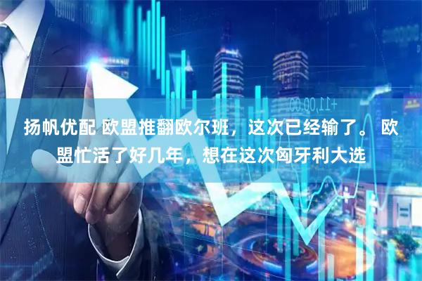 扬帆优配 欧盟推翻欧尔班,这次已经输了。 欧盟忙活了好几年,想在这次匈牙利大选