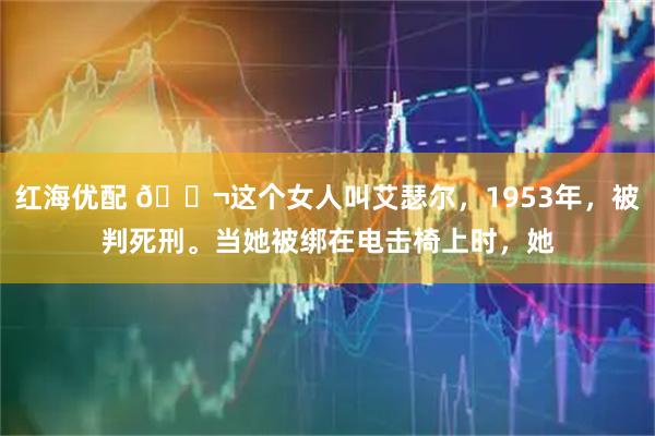 红海优配 🌬这个女人叫艾瑟尔，1953年，被判死刑。当她被绑在电击椅上时，她