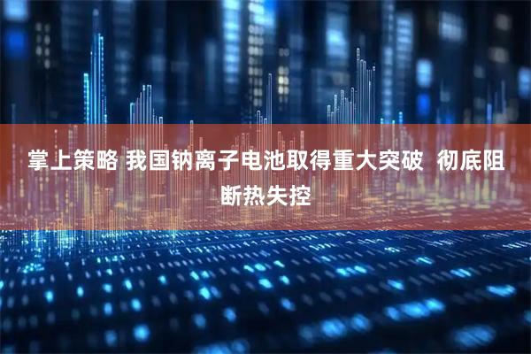 掌上策略 我国钠离子电池取得重大突破 彻底阻断热失控