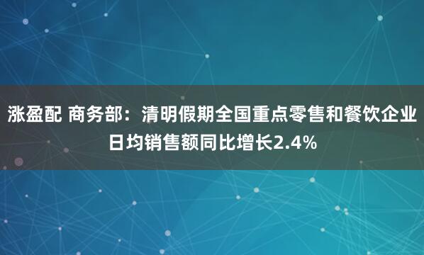 涨盈配 商务部：清明假期全国重点零售和餐饮企业日均销售额同比增长2.4%