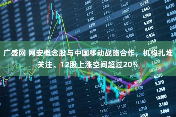 广盛网 网安概念股与中国移动战略合作，机构扎堆关注。12股上涨空间超过20%