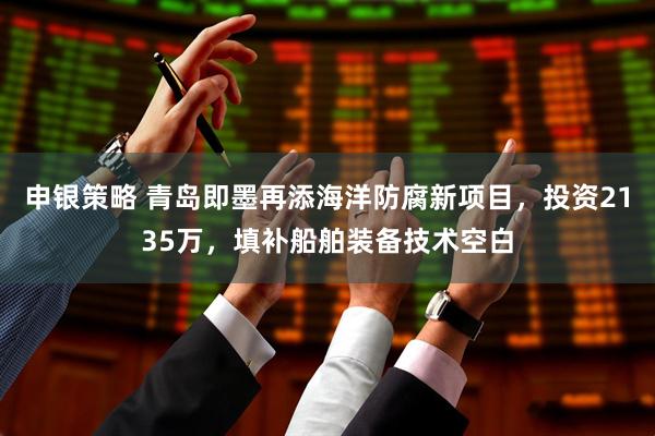申银策略 青岛即墨再添海洋防腐新项目，投资2135万，填补船舶装备技术空白