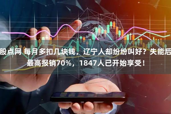 股点网 每月多扣几块钱，辽宁人却纷纷叫好？失能后最高报销70%，1847人已开始享受！