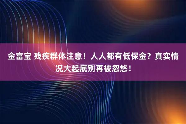 金富宝 残疾群体注意！人人都有低保金？真实情况大起底别再被忽悠！