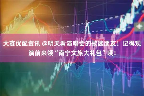 大鑫优配资讯 @明天看演唱会的歌迷朋友！记得观演前来领“南宁文旅大礼包”哦！