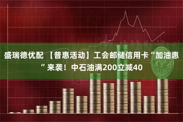 盛瑞德优配 【普惠活动】工会邮储信用卡“加油惠”来袭！中石油满200立减40