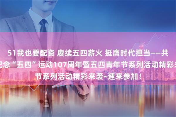 51我也要配资 赓续五四薪火 挺膺时代担当——共青团丘北县委纪念“五四”运动107周年暨五四青年节系列活动精彩来袭~速来参加！