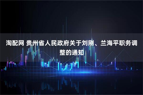 淘配网 贵州省人民政府关于刘刚、兰海平职务调整的通知
