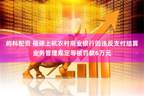 屿科配资 福建上杭农村商业银行因违反支付结算业务管理规定等被罚款6万元