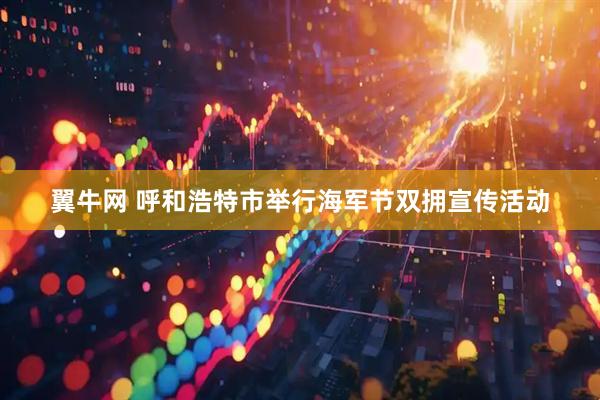 翼牛网 呼和浩特市举行海军节双拥宣传活动