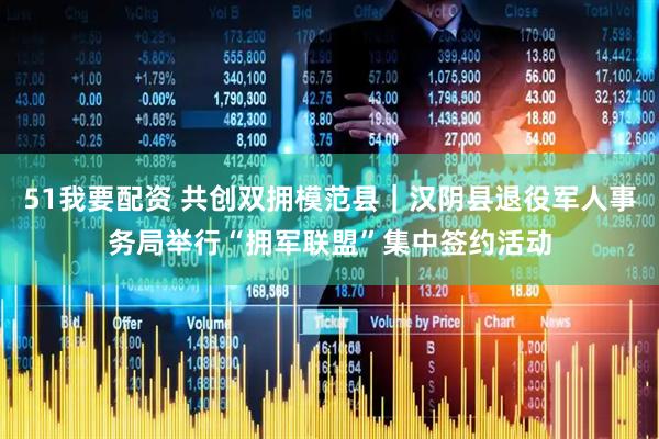 51我要配资 共创双拥模范县｜汉阴县退役军人事务局举行“拥军联盟”集中签约活动