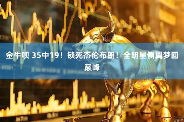 金牛呗 35中19！锁死杰伦布朗！全明星侧翼梦回巅峰