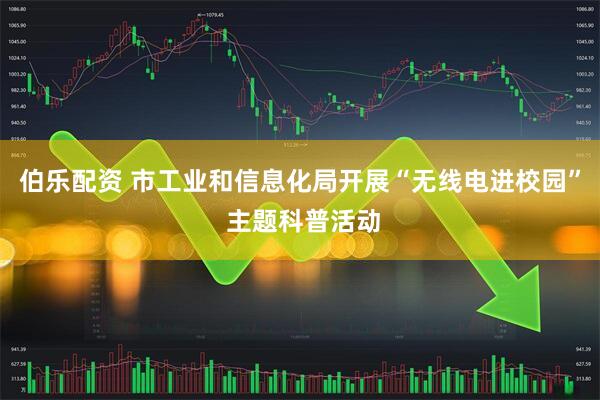 伯乐配资 市工业和信息化局开展“无线电进校园” 主题科普活动