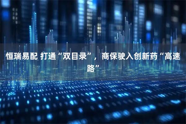 恒瑞易配 打通“双目录”，商保驶入创新药“高速路”