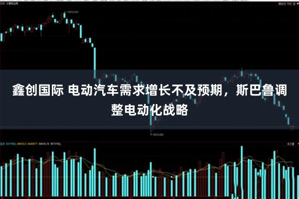 鑫创国际 电动汽车需求增长不及预期，斯巴鲁调整电动化战略