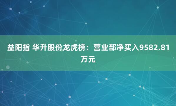 益阳指 华升股份龙虎榜：营业部净买入9582.81万元