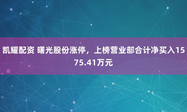 凯耀配资 曙光股份涨停，上榜营业部合计净买入1575.41万元