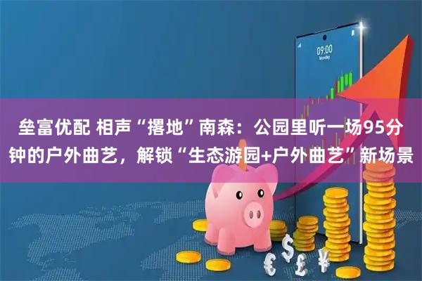 垒富优配 相声“撂地”南森：公园里听一场95分钟的户外曲艺，解锁“生态游园+户外曲艺”新场景