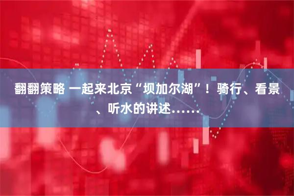翻翻策略 一起来北京“坝加尔湖”!骑行、看景、听水的讲述……