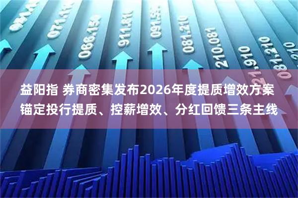 益阳指 券商密集发布2026年度提质增效方案 锚定投行提质、控薪增效、分红回馈三条主线