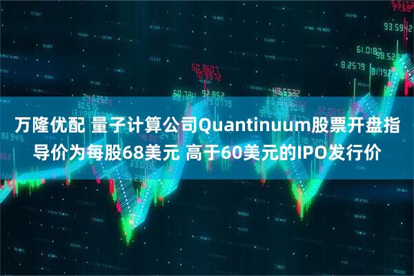 万隆优配 量子计算公司Quantinuum股票开盘指导价为每股68美元 高于60美元的IPO发行价